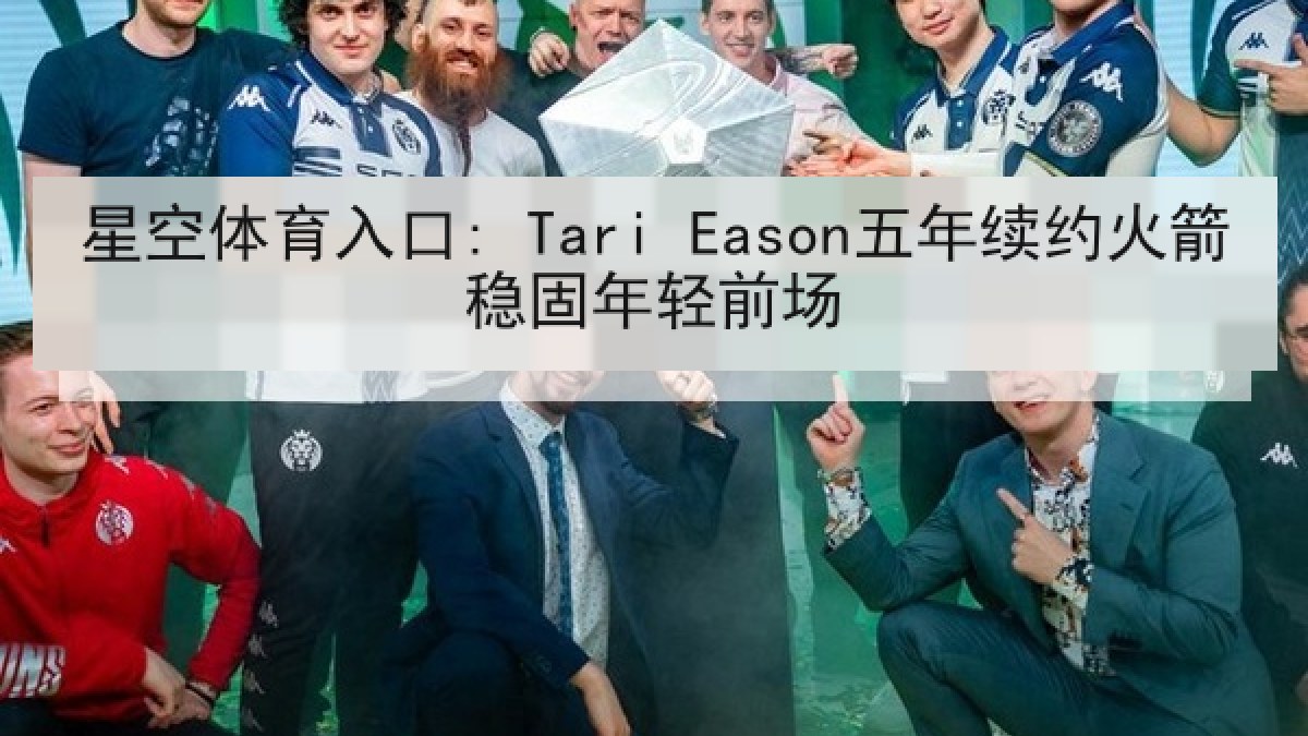 星空体育入口: Tari Eason五年续约火箭稳固年轻前场 星空体育入口: Tari Eason五年续约火箭稳固年轻前场