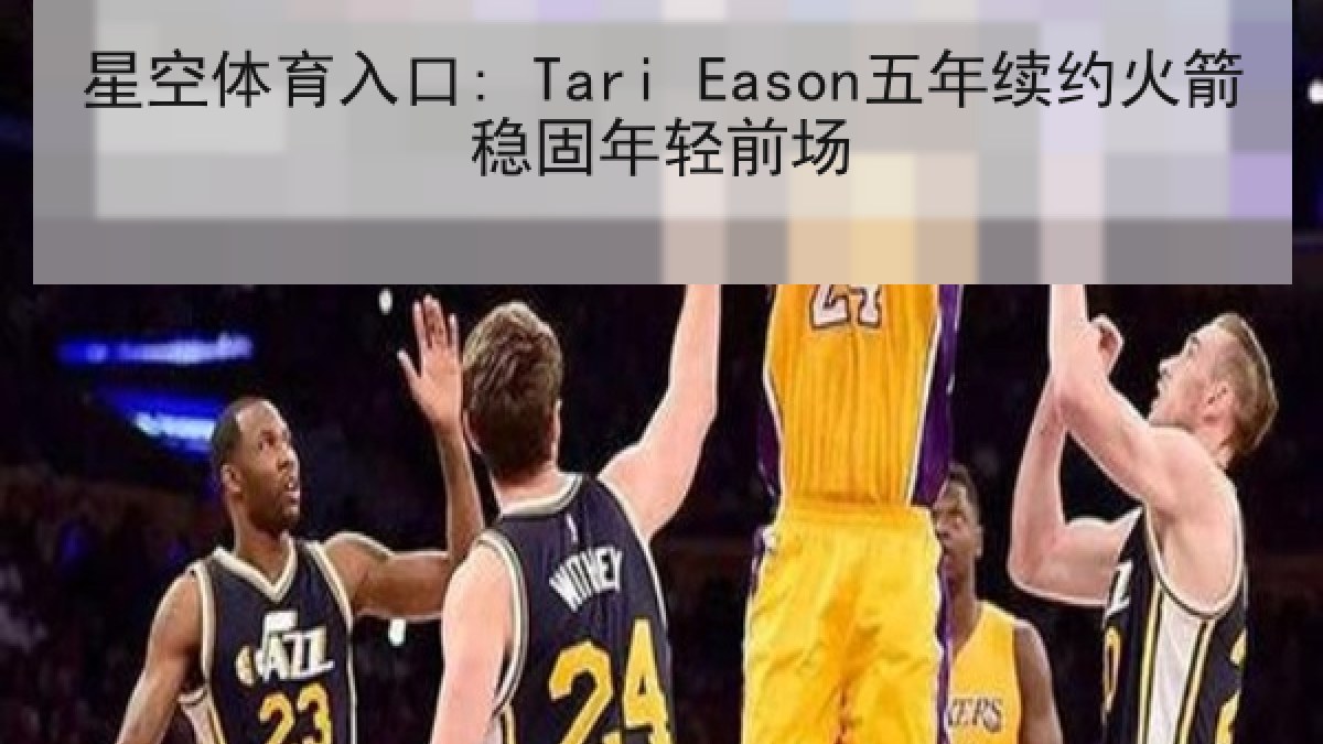 星空体育入口: Tari Eason五年续约火箭稳固年轻前场