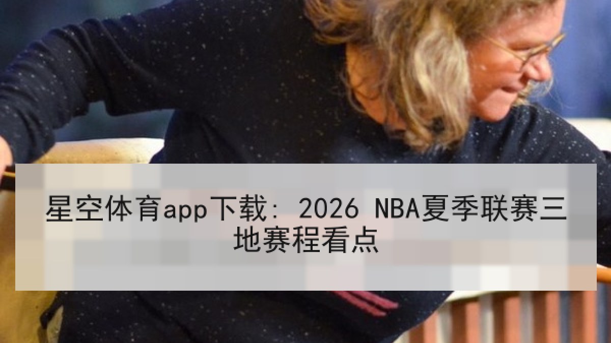 星空体育app下载: 2026 NBA夏季联赛三地赛程看点 星空体育app下载: 2026 NBA夏季联赛三地赛程看点