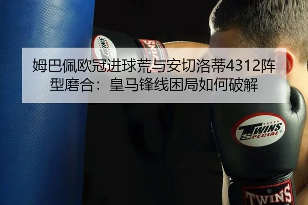 姆巴佩欧冠进球荒与安切洛蒂4312阵型磨合：皇马锋线困局如何破解