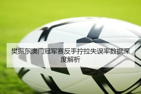 樊振东澳门冠军赛反手拧拉失误率数据深度解析