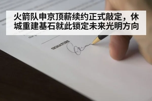 火箭队申京顶薪续约正式敲定，休城重建基石就此锁定未来光明方向