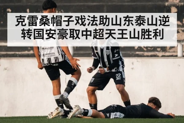 克雷桑帽子戏法助山东泰山逆转国安豪取中超天王山胜利