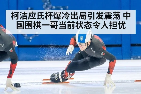 柯洁应氏杯爆冷出局引发震荡 中国围棋一哥当前状态令人担忧