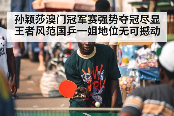 孙颖莎澳门冠军赛强势夺冠尽显王者风范国乒一姐地位无可撼动