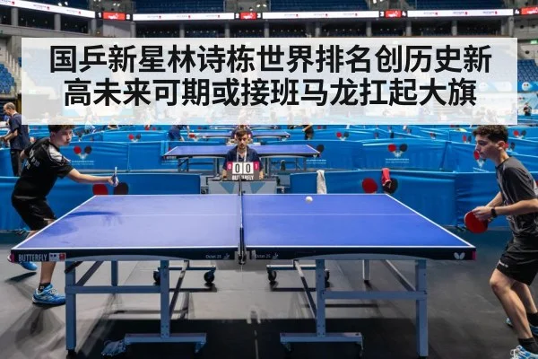 国乒新星林诗栋世界排名创历史新高未来可期或接班马龙扛起大旗