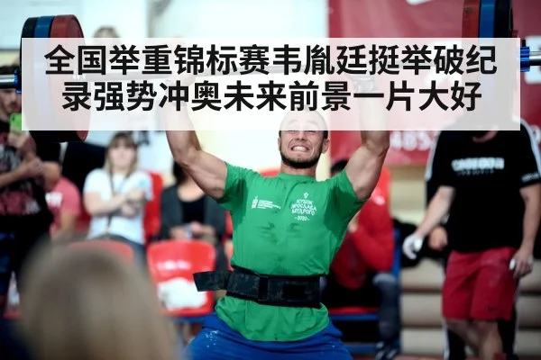 全国举重锦标赛韦胤廷挺举破纪录强势冲奥未来前景一片大好