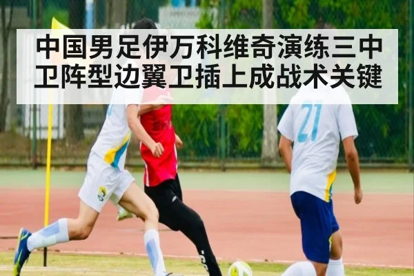 中国男足伊万科维奇演练三中卫阵型边翼卫插上成战术关键