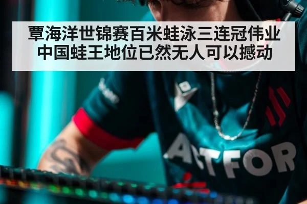 覃海洋世锦赛百米蛙泳三连冠伟业 中国蛙王地位已然无人可以撼动