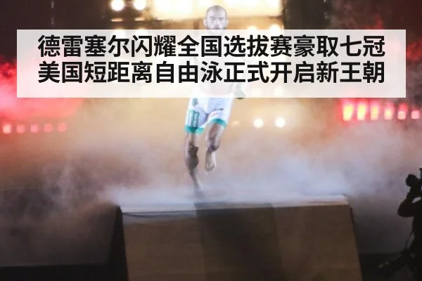 德雷塞尔闪耀全国选拔赛豪取七冠美国短距离自由泳正式开启新王朝