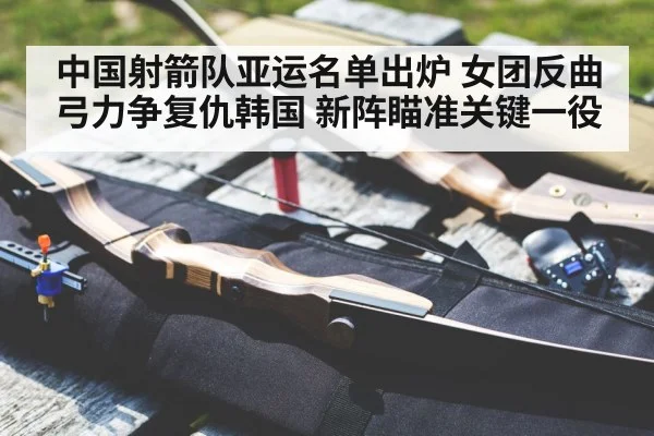 中国射箭队亚运名单出炉 女团反曲弓力争复仇韩国 新阵瞄准关键一役