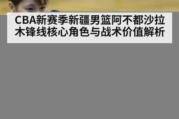 CBA新赛季新疆男篮阿不都沙拉木锋线核心角色与战术价值解析