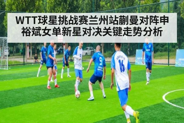 WTT球星挑战赛兰州站蒯曼对阵申裕斌女单新星对决关键走势分析
